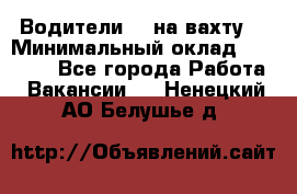 Водители BC на вахту. › Минимальный оклад ­ 60 000 - Все города Работа » Вакансии   . Ненецкий АО,Белушье д.